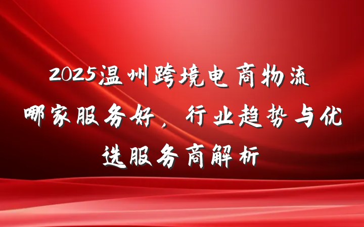2025温州跨境电商物流哪家服务好，行业趋势与优选服务商解析