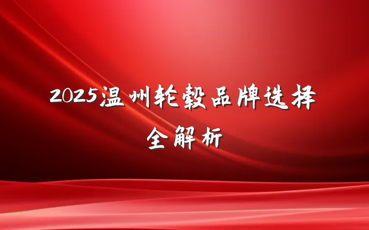 2025温州轮毂品牌选择全解析