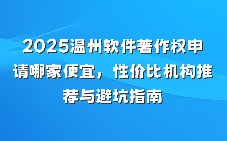 2025温州软件著作权申请哪家便宜,性价比机构推荐与避坑指南