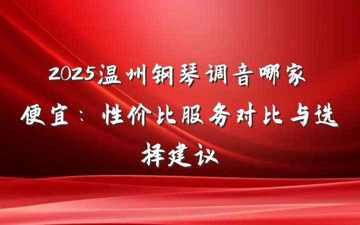2025温州钢琴调音哪家便宜:性价比服务对比与选择建议