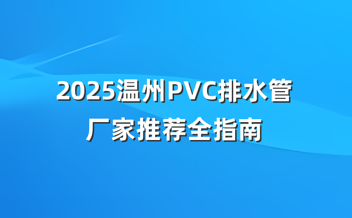2025温州PVC排水管厂家推荐全指南