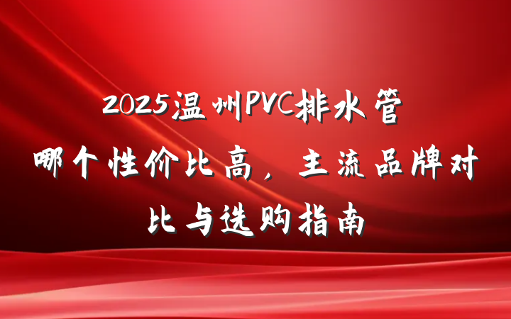 2025温州PVC排水管哪个性价比高,主流品牌对比与选购指南