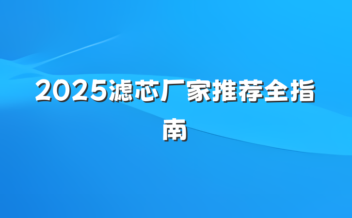 2025滤芯厂家推荐全指南