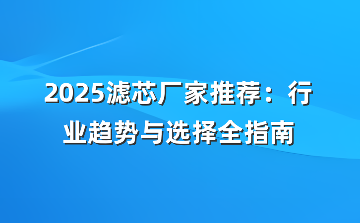 2025滤芯厂家推荐:行业趋势与选择全指南