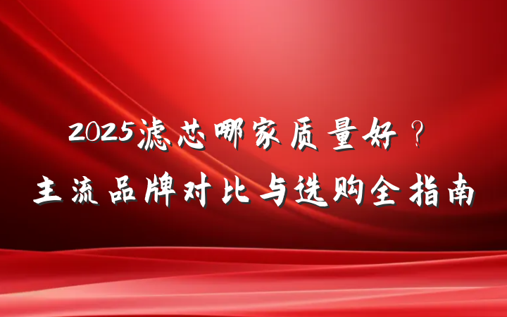 2025滤芯哪家质量好?主流品牌对比与选购全指南