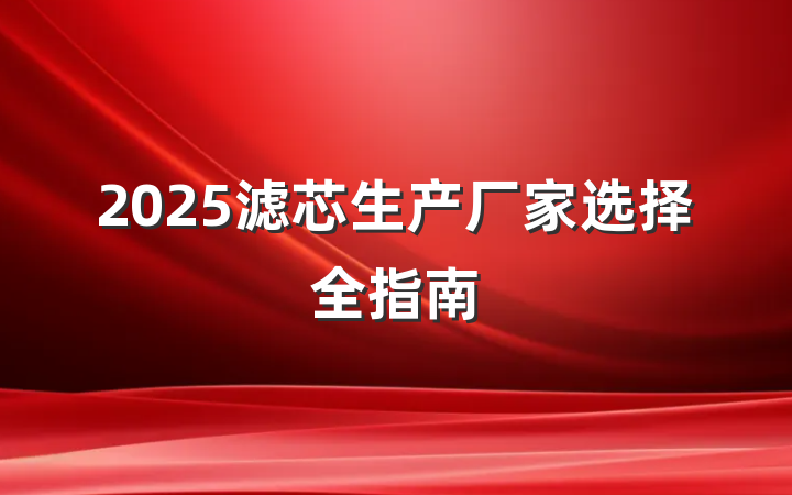 2025滤芯生产厂家选择全指南