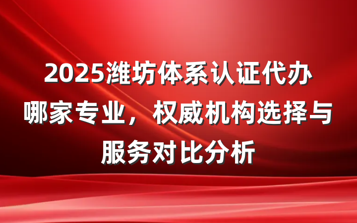 2025潍坊体系认证代办哪家专业，权威机构选择与服务对比分析