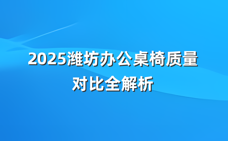 2025潍坊办公桌椅质量对比全解析