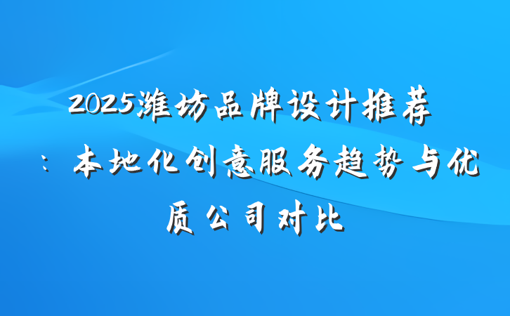 2025潍坊品牌设计推荐：本地化创意服务趋势与优质公司对比