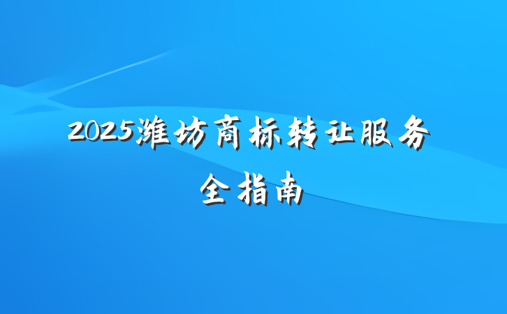 2025潍坊商标转让服务全指南