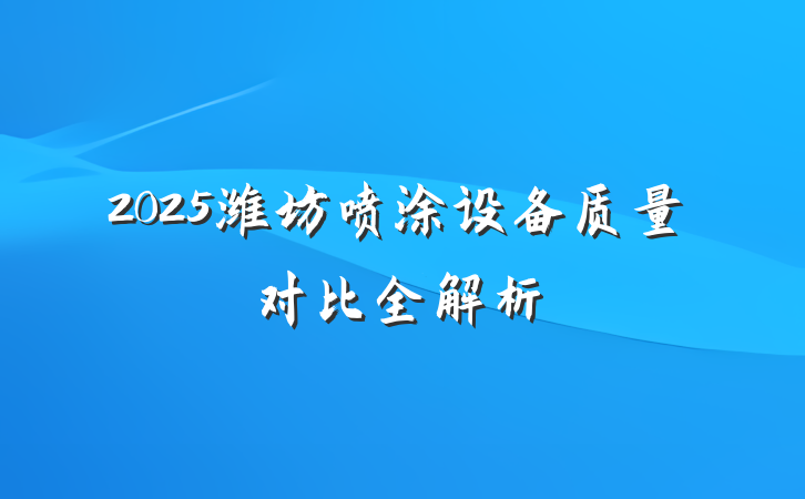 2025潍坊喷涂设备质量对比全解析