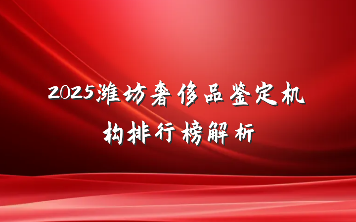 2025潍坊奢侈品鉴定机构排行榜解析