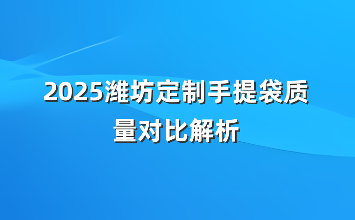 2025潍坊定制手提袋质量对比解析