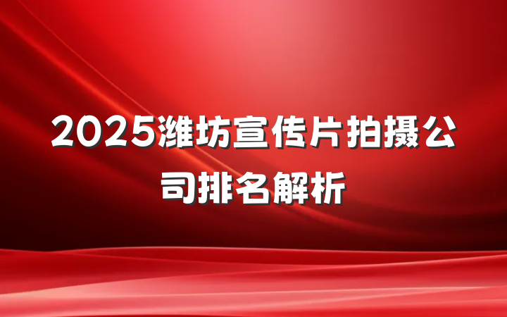2025潍坊宣传片拍摄公司排名解析