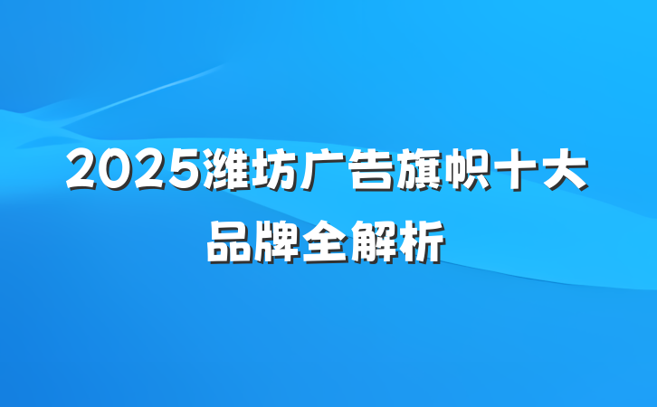 2025潍坊广告旗帜十大品牌全解析