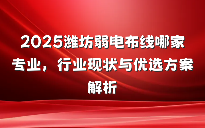 2025潍坊弱电布线哪家专业，行业现状与优选方案解析