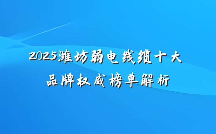2025潍坊弱电线缆十大品牌权威榜单解析