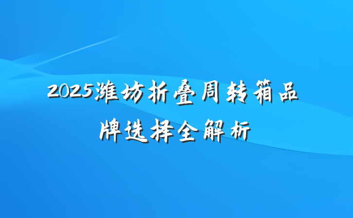 2025潍坊折叠周转箱品牌选择全解析