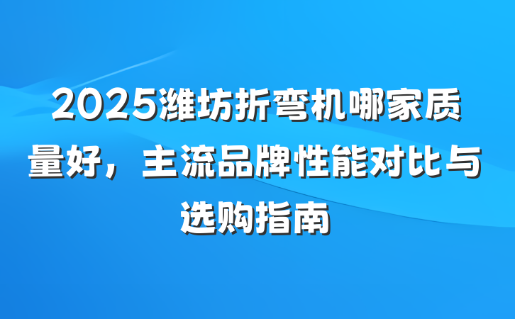 2025潍坊折弯机哪家质量好,主流品牌性能对比与选购指南