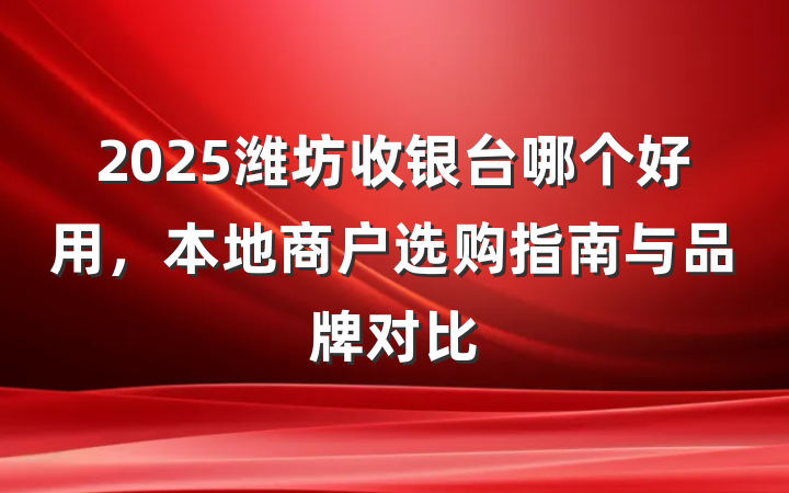 2025潍坊收银台哪个好用,本地商户选购指南与品牌对比