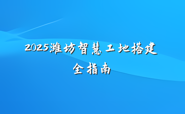 2025潍坊智慧工地搭建全指南