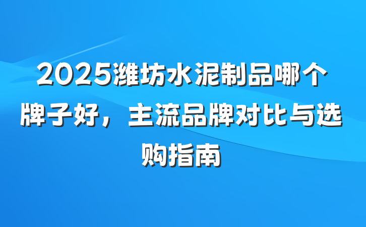 2025潍坊水泥制品哪个牌子好,主流品牌对比与选购指南