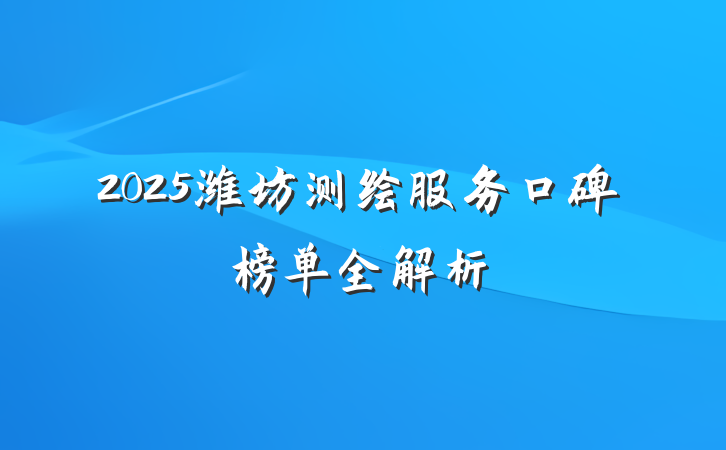 2025潍坊测绘服务口碑榜单全解析