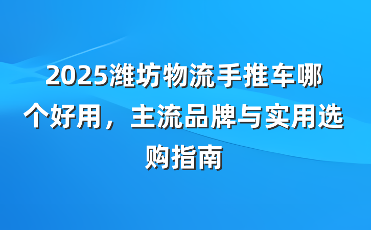 2025潍坊物流手推车哪个好用，主流品牌与实用选购指南