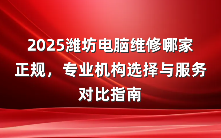 2025潍坊电脑维修哪家正规,专业机构选择与服务对比指南
