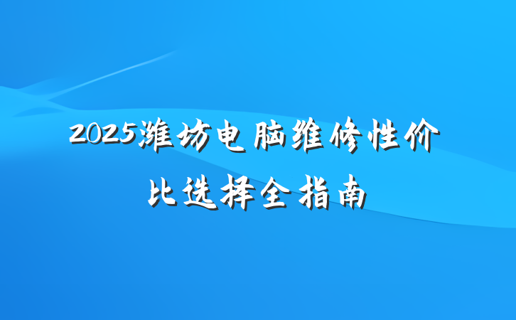 2025潍坊电脑维修性价比选择全指南