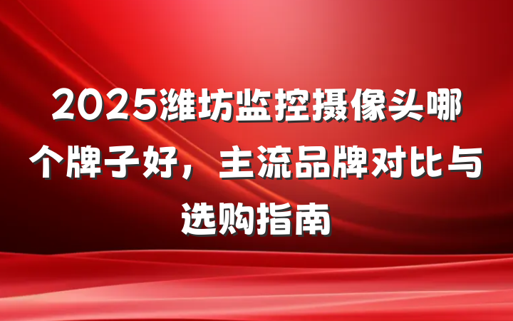 2025潍坊监控摄像头哪个牌子好,主流品牌对比与选购指南