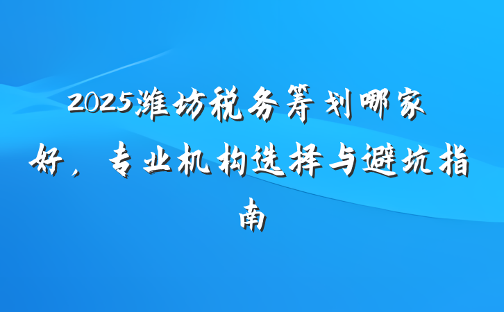 2025潍坊税务筹划哪家好,专业机构选择与避坑指南