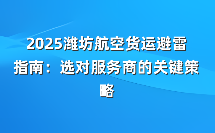 2025潍坊航空货运避雷指南:选对服务商的关键策略