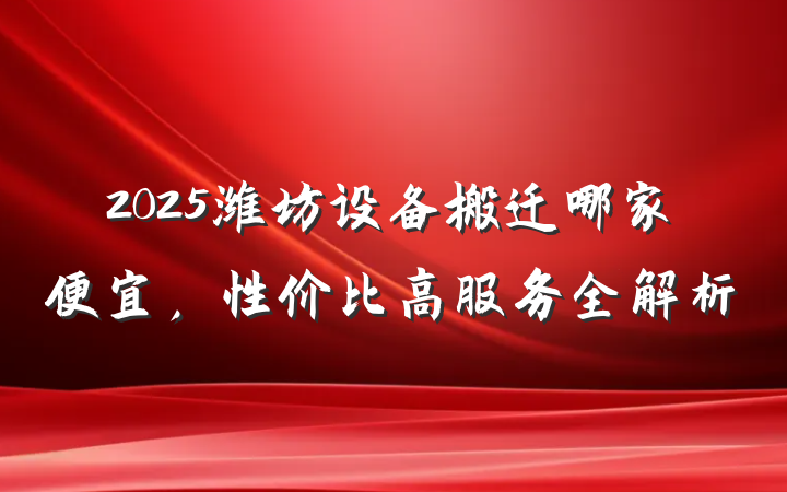 2025潍坊设备搬迁哪家便宜,性价比高服务全解析