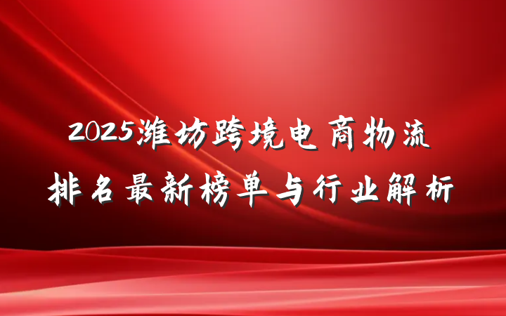 2025潍坊跨境电商物流排名最新榜单与行业解析