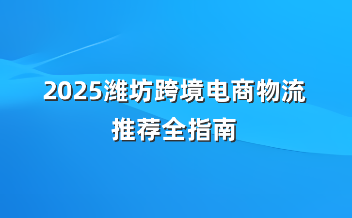 2025潍坊跨境电商物流推荐全指南