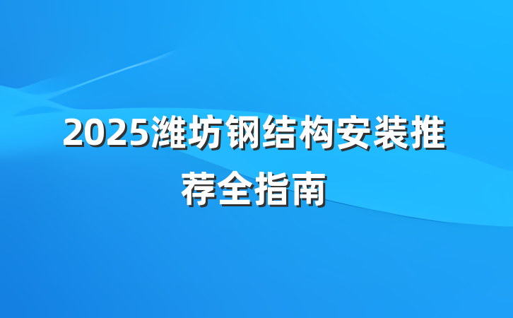 2025潍坊钢结构安装推荐全指南