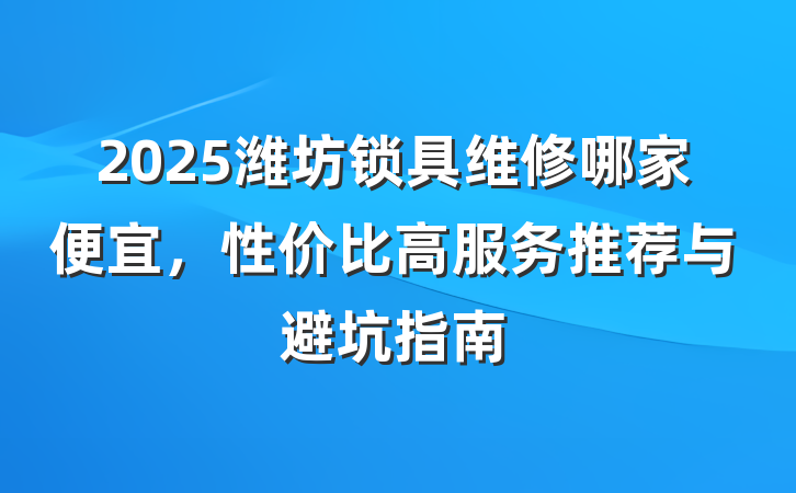 2025潍坊锁具维修哪家便宜,性价比高服务推荐与避坑指南