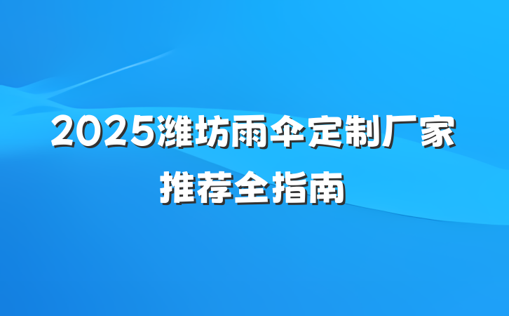 2025潍坊雨伞定制厂家推荐全指南