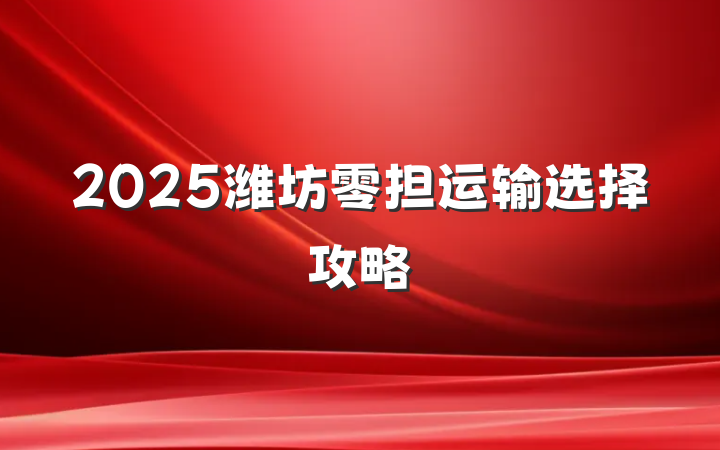 2025潍坊零担运输选择攻略