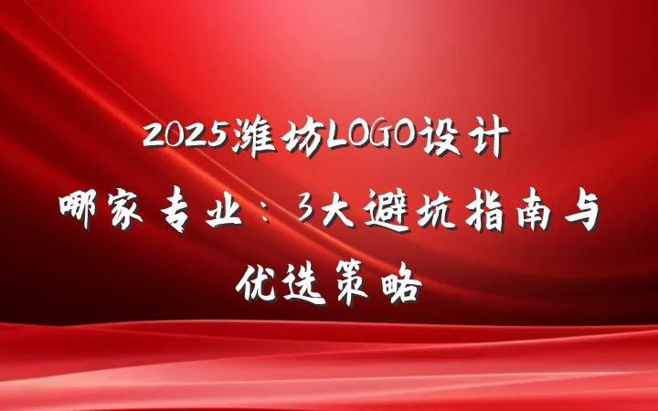 2025潍坊LOGO设计哪家专业：3大避坑指南与优选策略