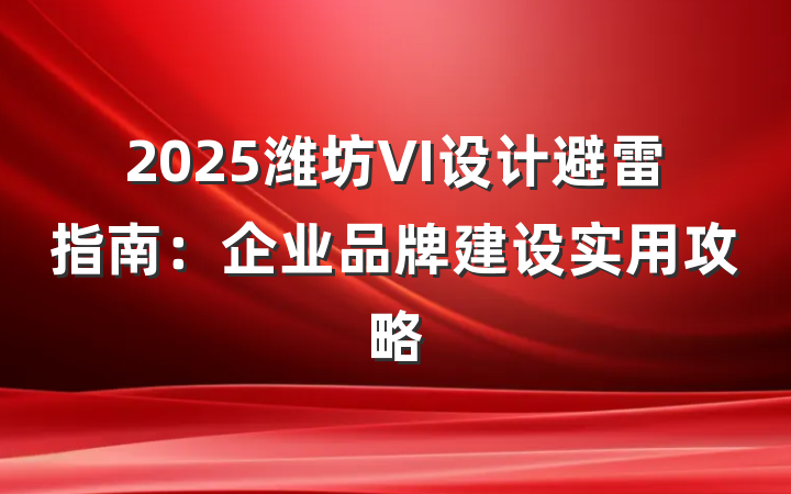 2025潍坊VI设计避雷指南:企业品牌建设实用攻略