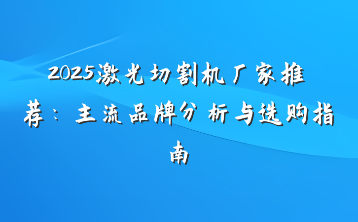 2025激光切割机厂家推荐:主流品牌分析与选购指南