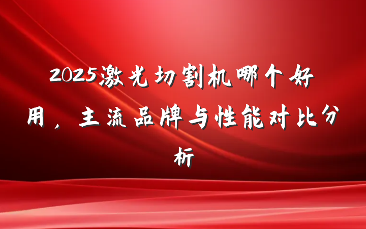 2025激光切割机哪个好用,主流品牌与性能对比分析