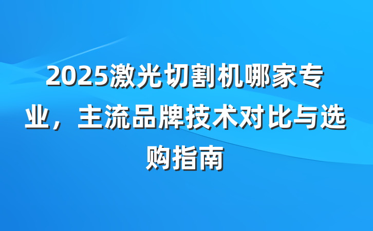 2025激光切割机哪家专业,主流品牌技术对比与选购指南