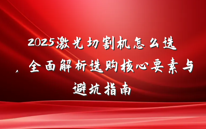 2025激光切割机怎么选,全面解析选购核心要素与避坑指南