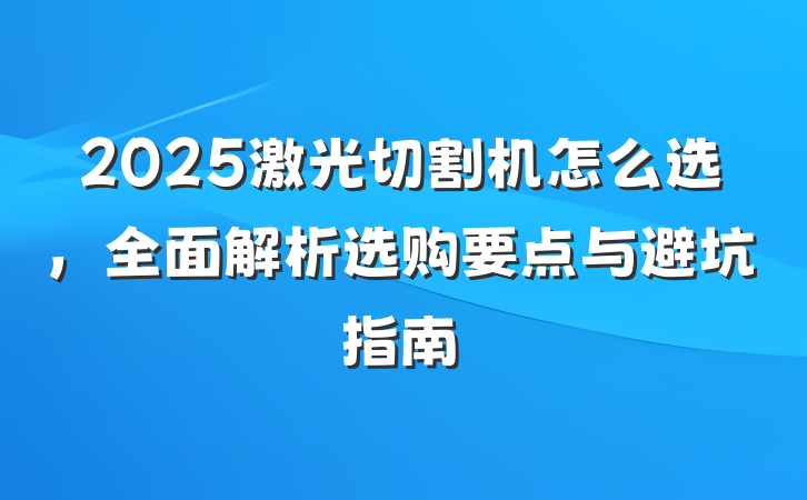 2025激光切割机怎么选，全面解析选购要点与避坑指南