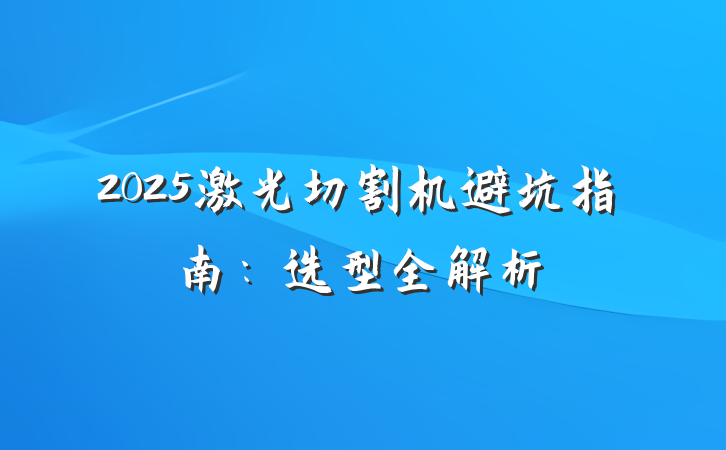 2025激光切割机避坑指南：选型全解析