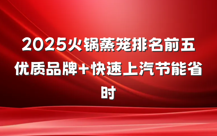 2025火锅蒸笼排名前五优质品牌 快速上汽节能省时