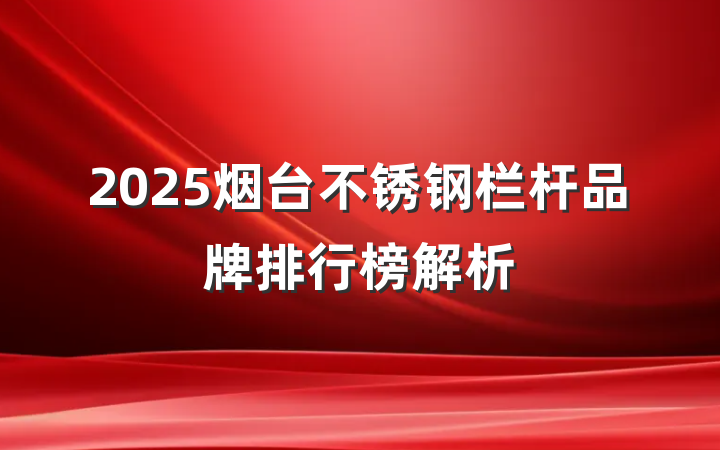 2025烟台不锈钢栏杆品牌排行榜解析